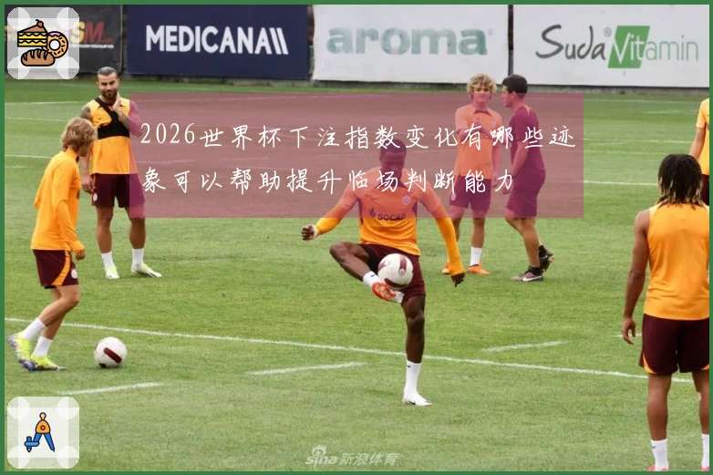 2026世界杯下注指数变化有哪些迹象可以帮助提升临场判断能力