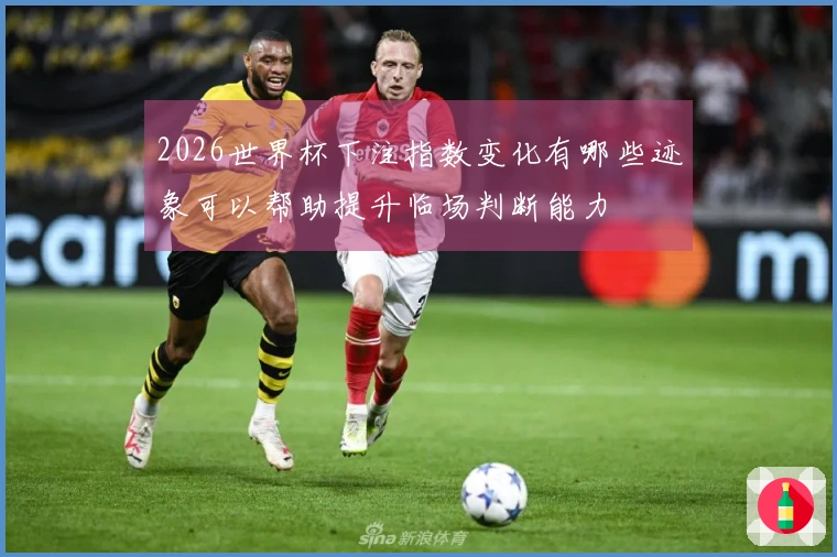 2026世界杯下注指数变化有哪些迹象可以帮助提升临场判断能力