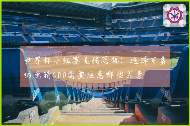 世界杯小组赛竞猜思路：选择可靠的竞猜app需要注意哪些因素