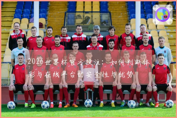 2026世界杯官方投注：如何判断体彩与在线平台的安全性与优势