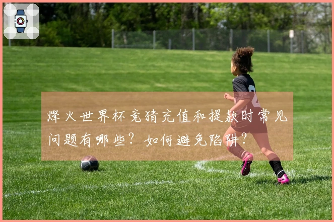 烽火世界杯竞猜充值和提款时常见问题有哪些？如何避免陷阱？