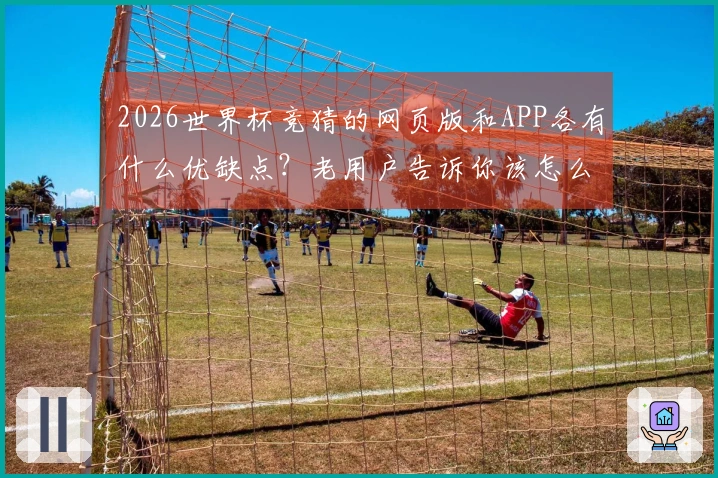 2026世界杯竞猜的网页版和APP各有什么优缺点？老用户告诉你该怎么选