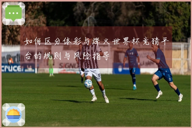 如何区分体彩与烽火世界杯竞猜平台的规则与风险指导