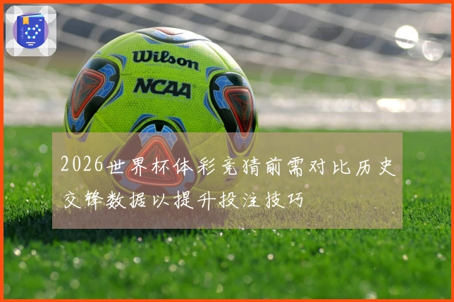 2026世界杯体彩竞猜前需对比历史交锋数据以提升投注技巧